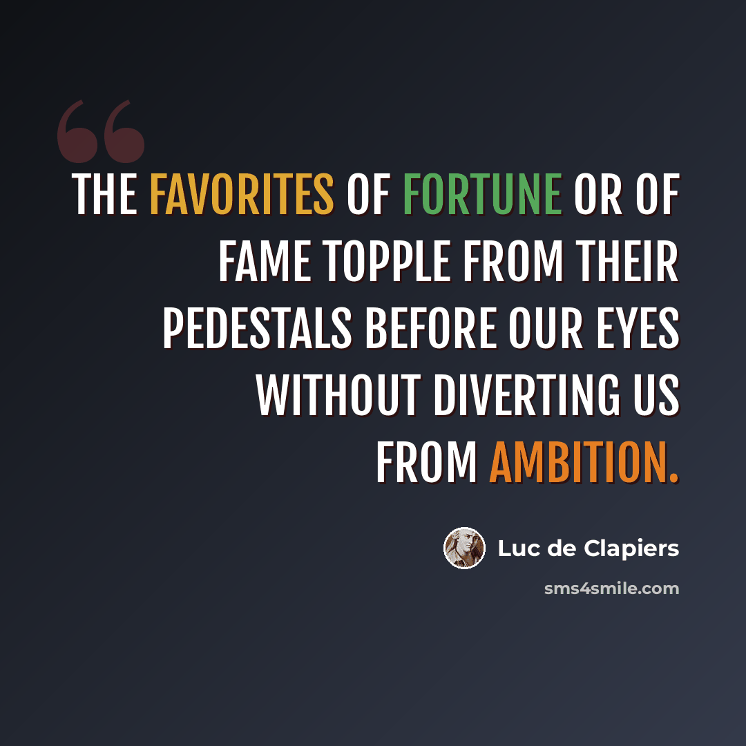“The favorites of fortune or of fame topple from their pedestals before our eyes without diverting us from ambition.” quote by Luc de Clapiers