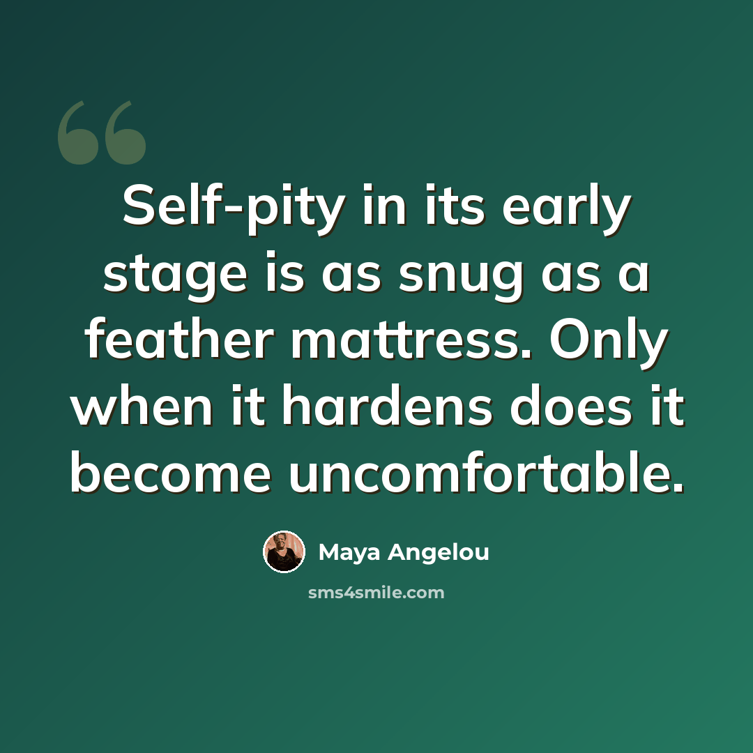 “Self-pity in its early stage is as snug as a feather mattress. Only when it hardens does it become uncomfortable.” quote by Maya Angelou
