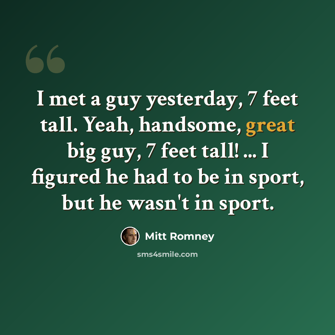 “I met a guy yesterday, 7 feet tall. Yeah, handsome, great big guy, 7 feet tall! ... I figured he had to be in sport, but he wasn't in sport.” quote by Mitt Romney