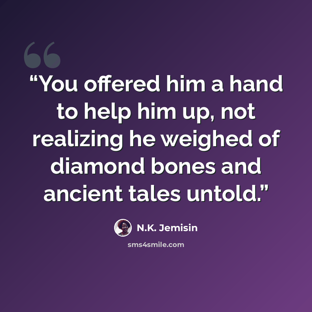 “You offered him a hand to help him up, not realizing he weighed of diamond bones and ancient tales untold.” quote by N.K. Jemisin