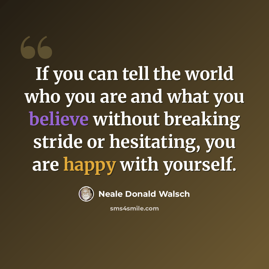 “If you can tell the world who you are and what you believe without breaking stride or hesitating, you are happy with yourself.” quote by Neale Donald Walsch