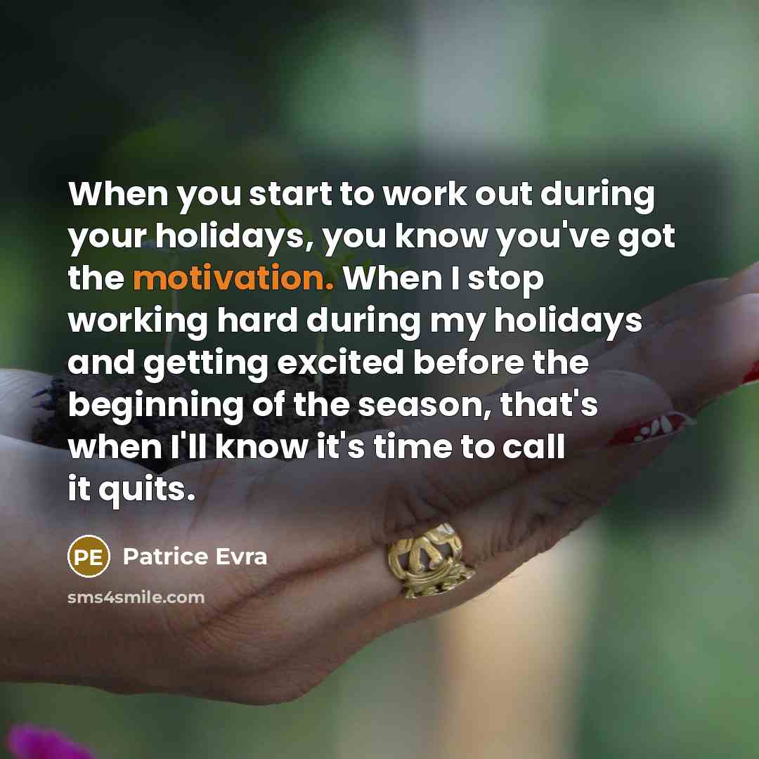 “When you start to work out during your holidays, you know you've got the motivation. When I stop working hard during my holidays and getting excited before the beginning of the season, that's when I'll know it's time to call it quits.” quote by Patrice Evra