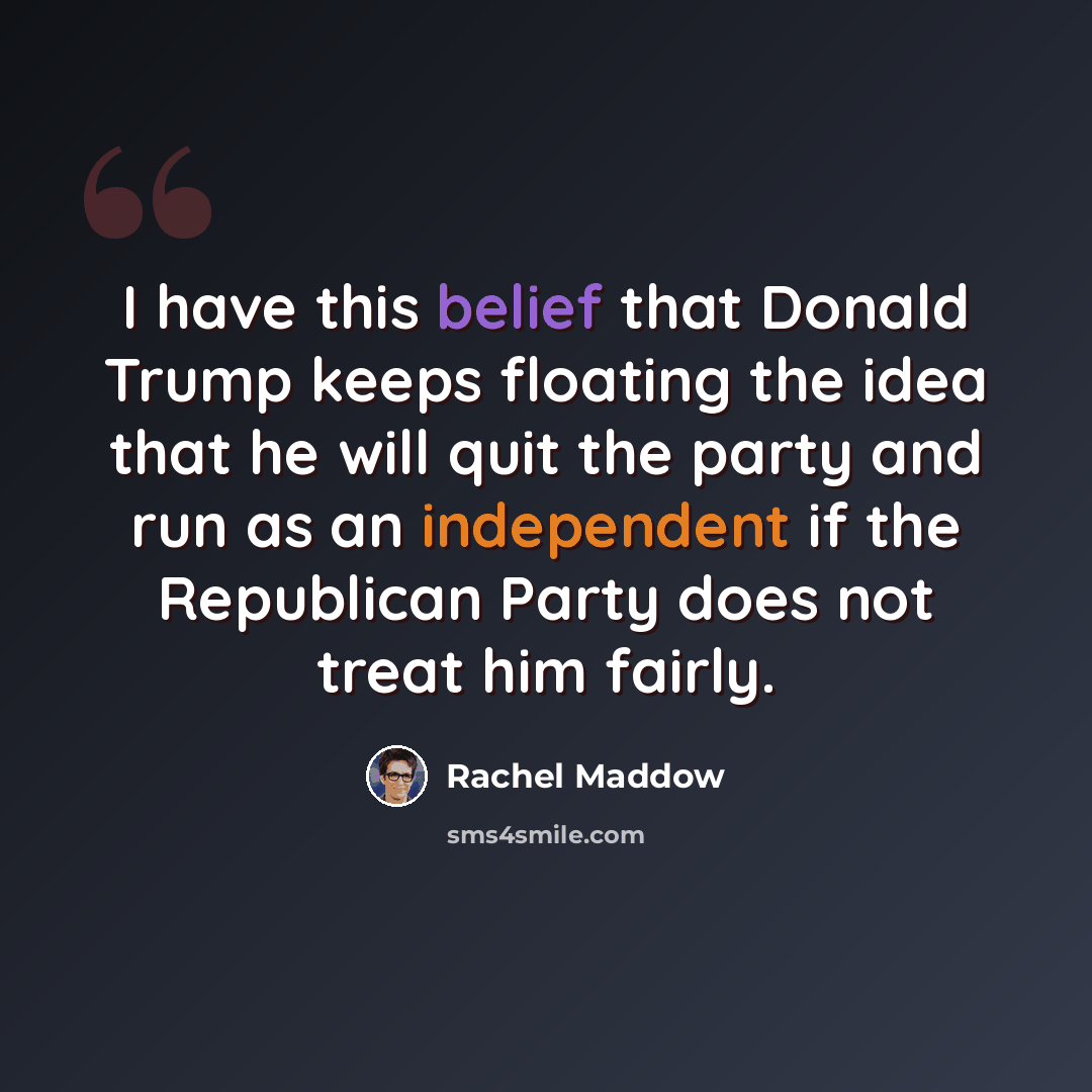 “I have this belief that Donald Trump keeps floating the idea that he will quit the party and run as an independent if the Republican Party does not treat him fairly.” quote by Rachel Maddow