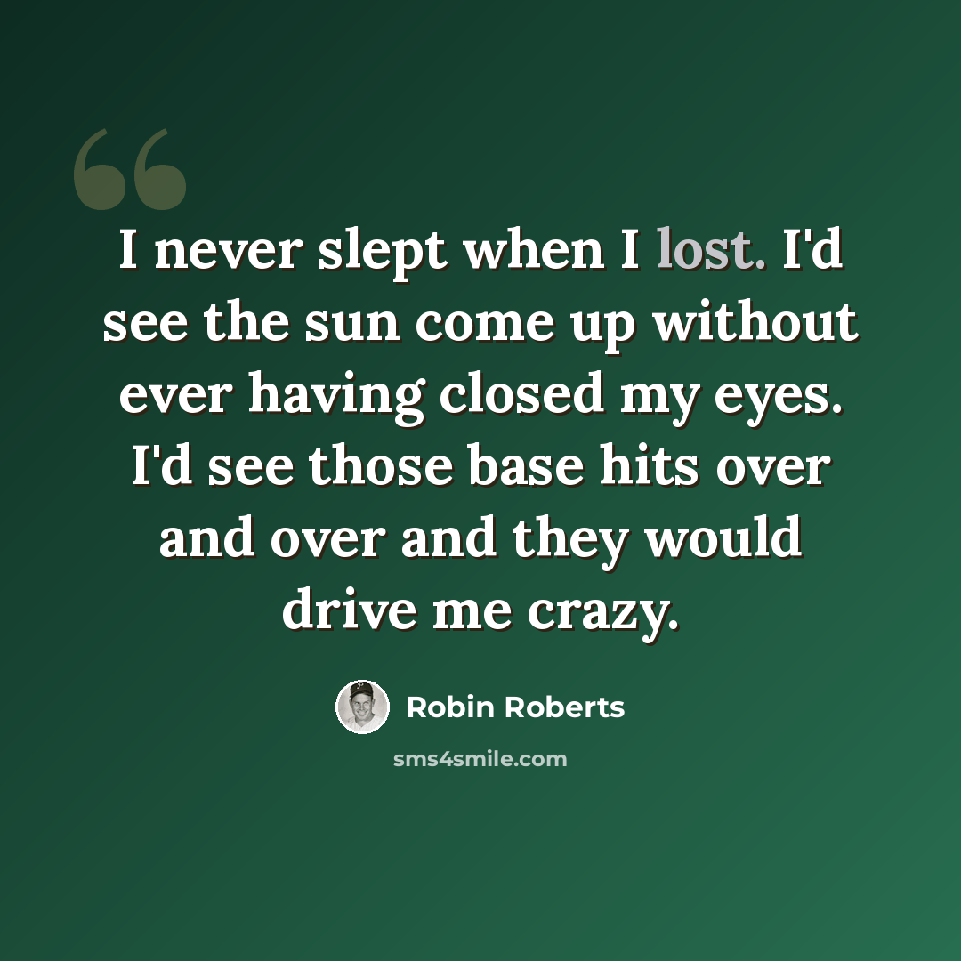 “I never slept when I lost. I'd see the sun come up without ever having closed my eyes. I'd see those base hits over and over and they would drive me crazy.” quote by Robin Roberts