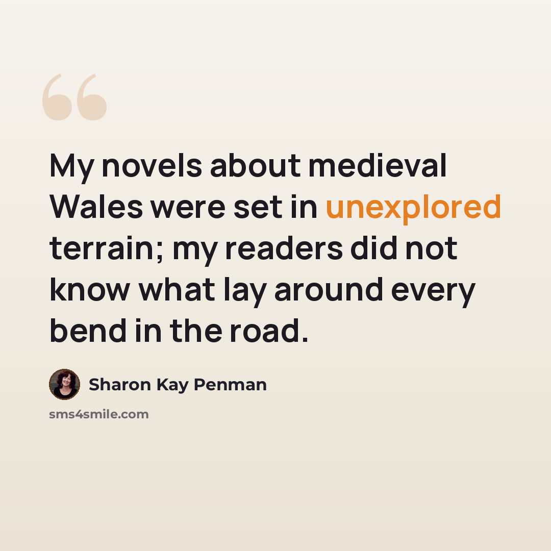 “My novels about medieval Wales were set in unexplored terrain; my readers did not know what lay around every bend in the road.” quote by Sharon Kay Penman