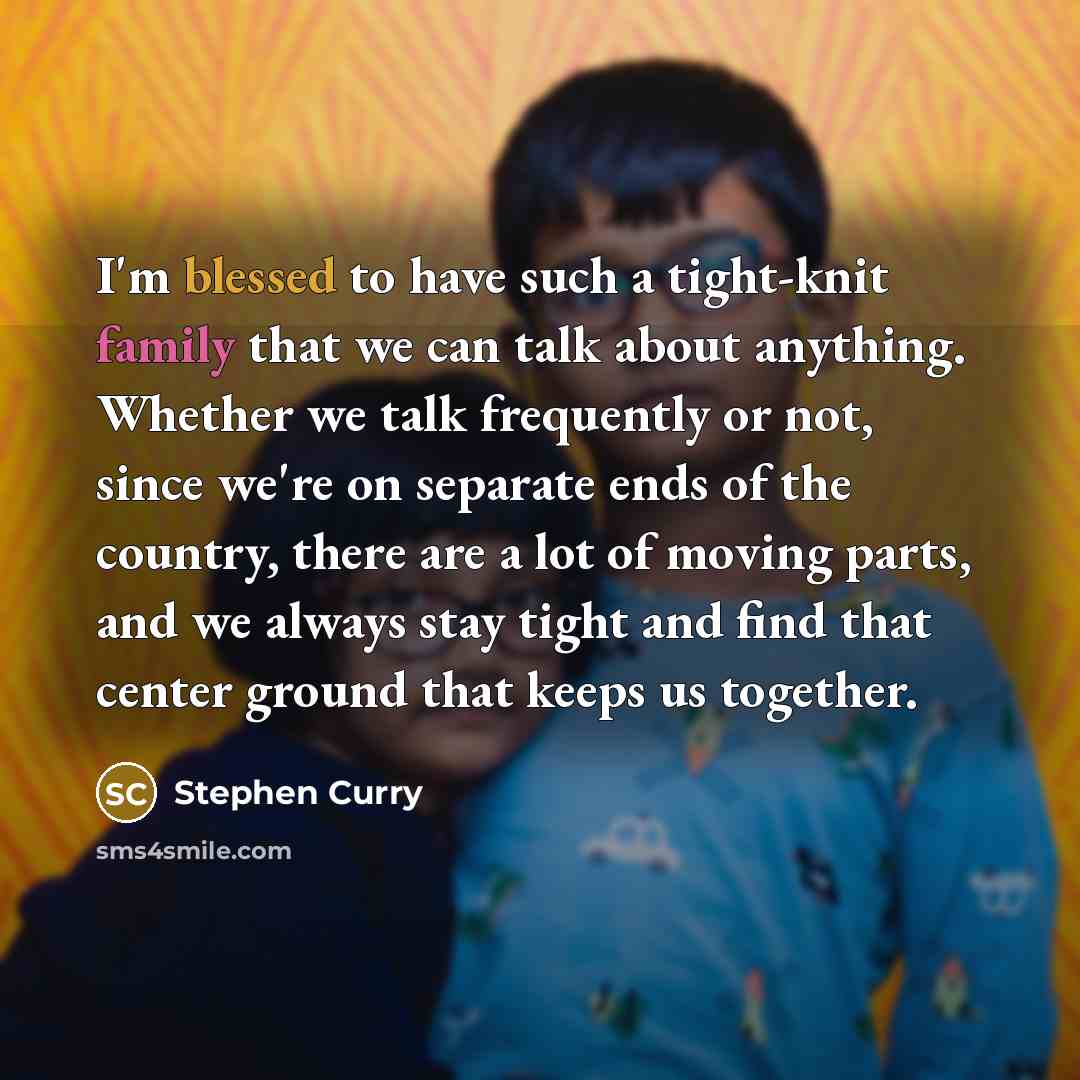 “I'm blessed to have such a tight-knit family that we can talk about anything. Whether we talk frequently or not, since we're on separate ends of the country, there are a lot of moving parts, and we always stay tight and find that center ground that keeps us together.” quote by Stephen Curry