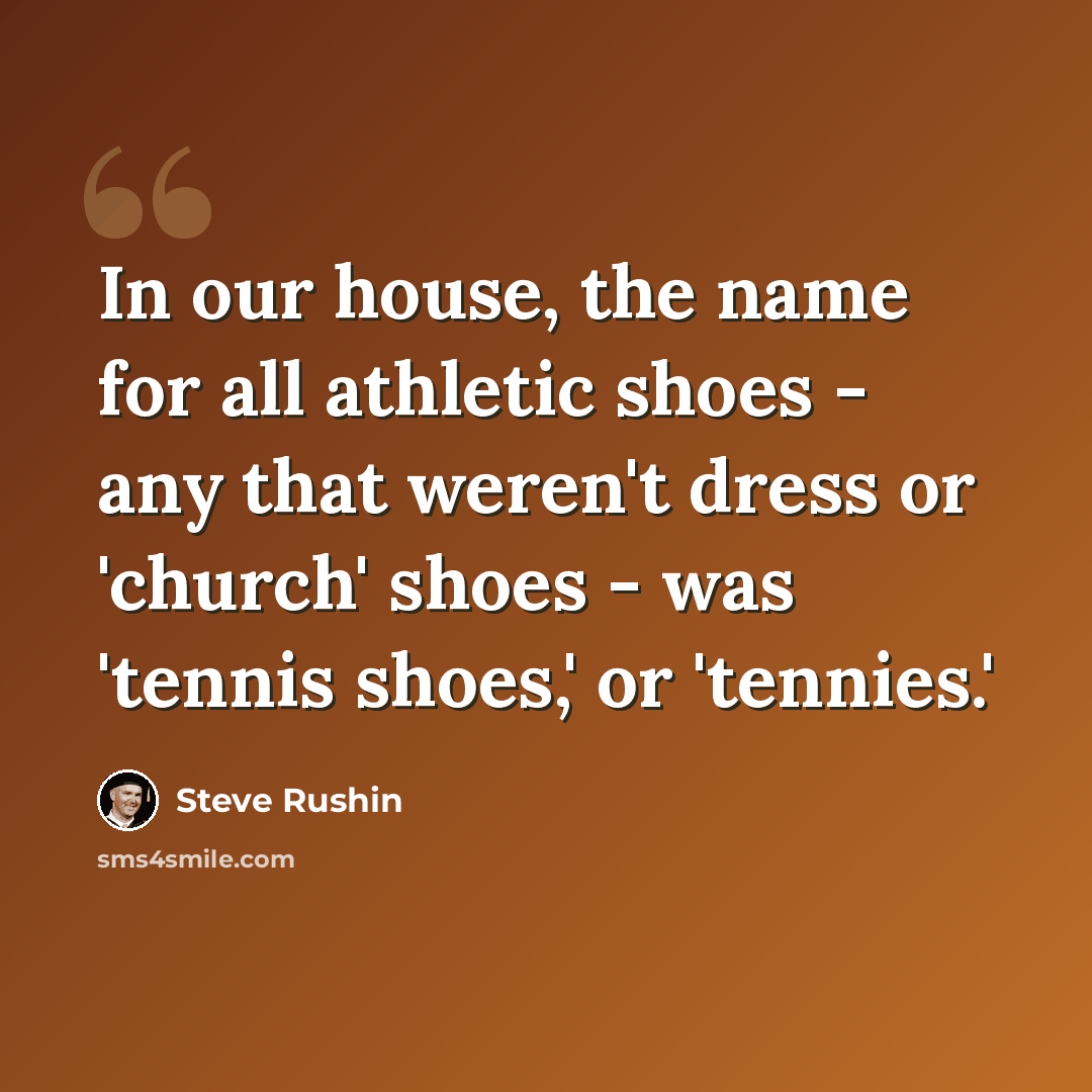 “In our house, the name for all athletic shoes - any that weren't dress or 'church' shoes - was 'tennis shoes,' or 'tennies.'” quote by Steve Rushin