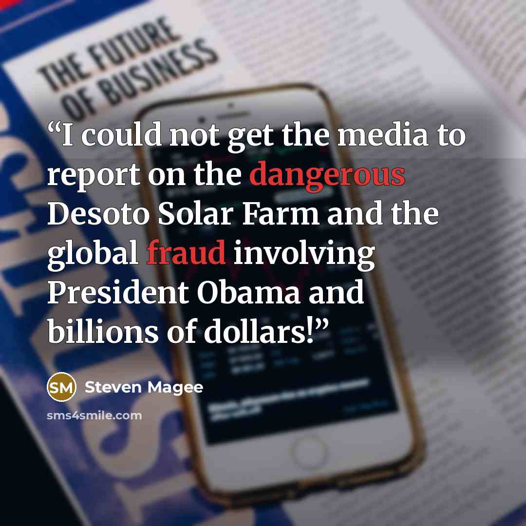 “I could not get the media to report on the dangerous Desoto Solar Farm and the global fraud involving President Obama and billions of dollars!” quote by Steven Magee