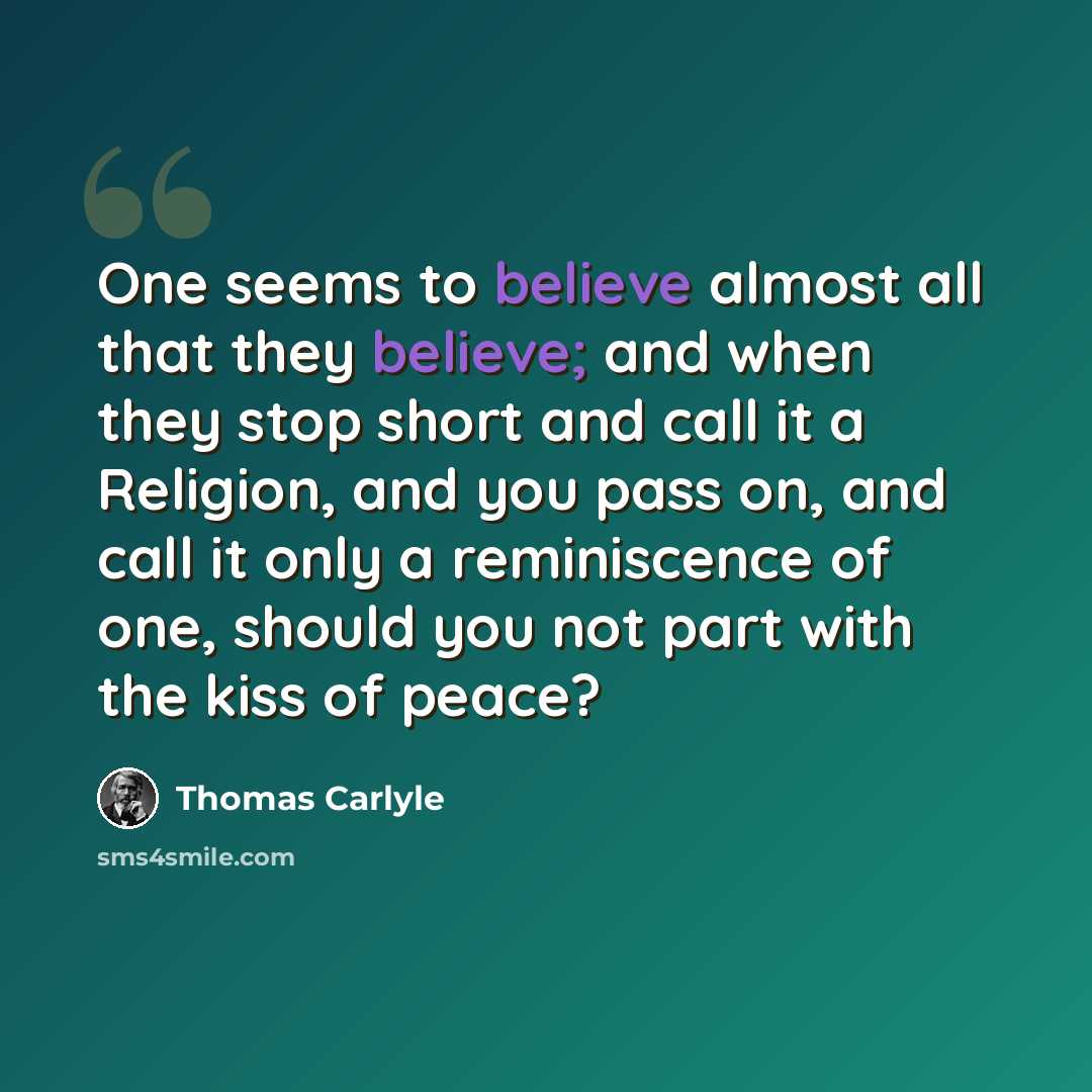“One seems to believe almost all that they believe; and when they stop short and call it a Religion, and you pass on, and call it only a reminiscence of one, should you not part with the kiss of peace?” quote by Thomas Carlyle