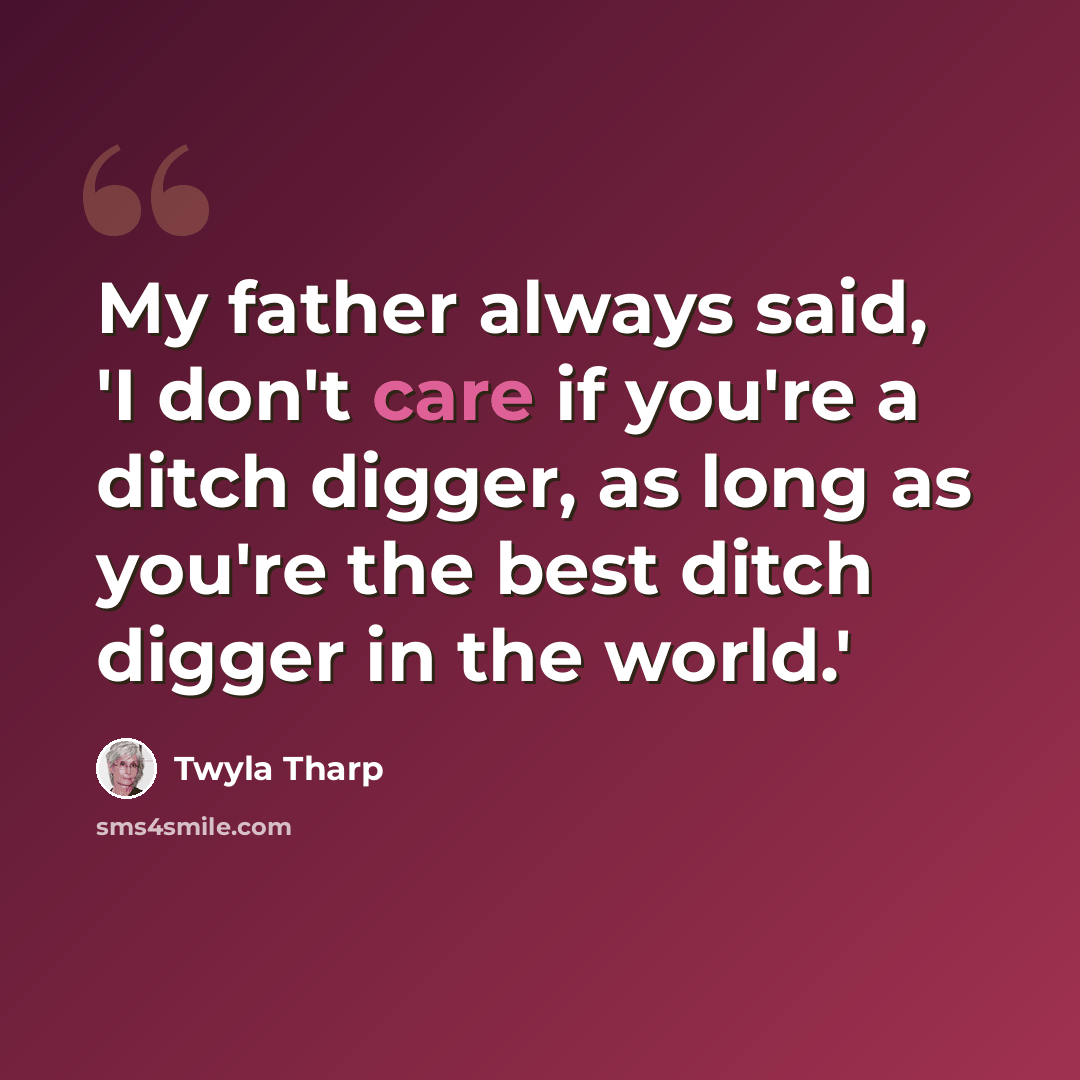 “My father always said, 'I don't care if you're a ditch digger, as long as you're the best ditch digger in the world.'” quote by Twyla Tharp