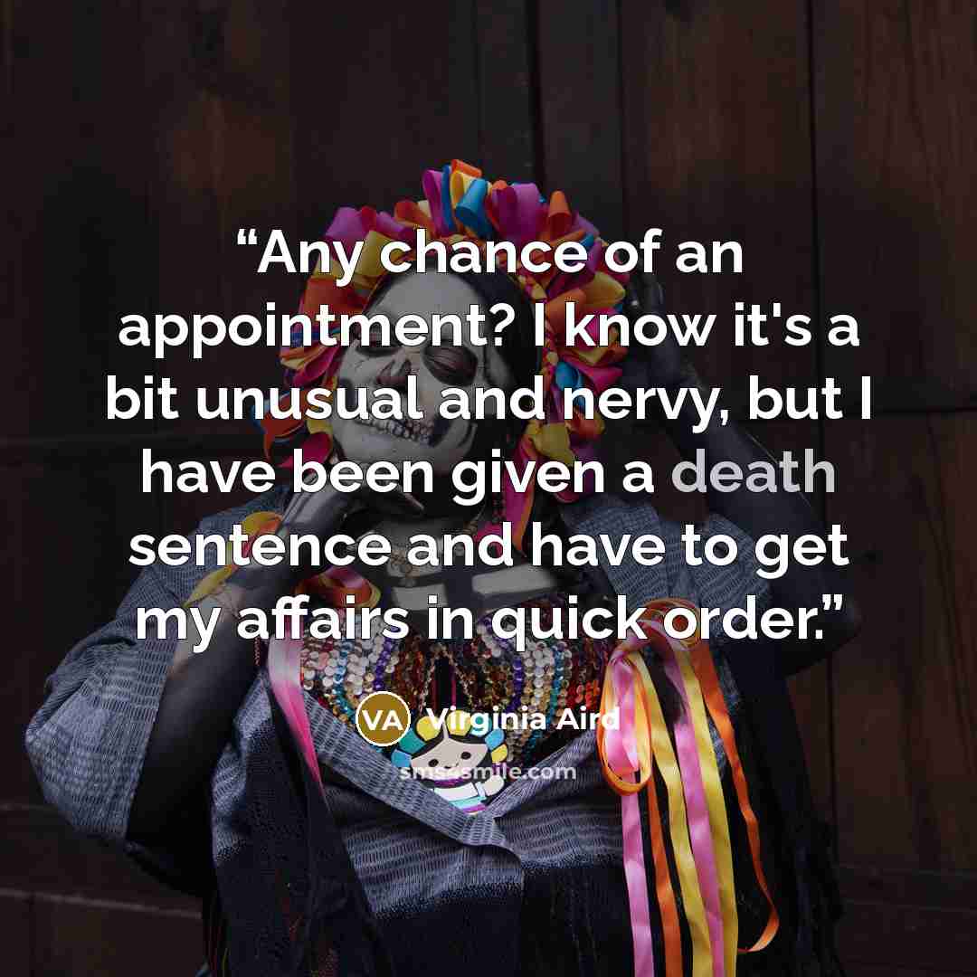 “Any chance of an appointment? I know it's a bit unusual and nervy, but I have been given a death sentence and have to get my affairs in quick order.” quote by Virginia Aird