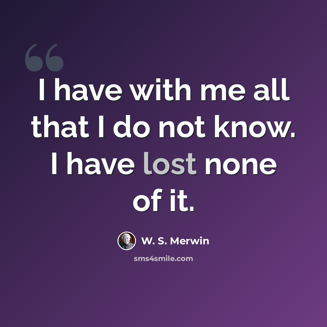 “I have with me all that I do not know. I have lost none of it.” quote by W. S. Merwin
