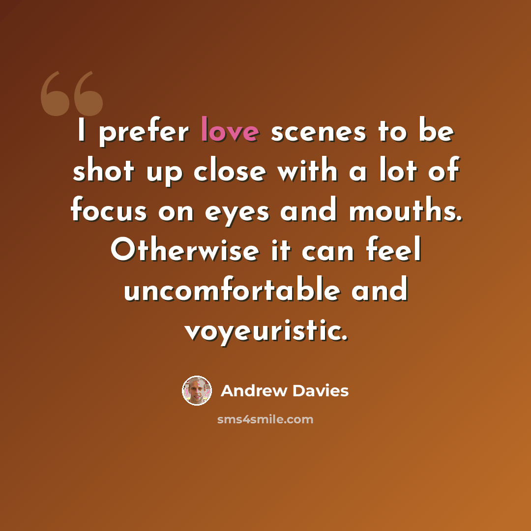 “I prefer love scenes to be shot up close with a lot of focus on eyes and mouths. Otherwise it can feel uncomfortable and voyeuristic.” quote by Andrew Davies
