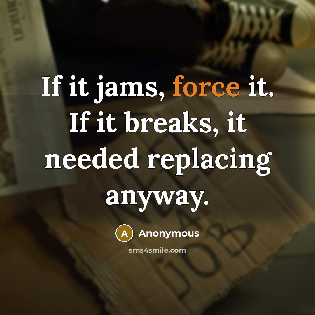 “If it jams, force it. If it breaks, it needed replacing anyway.” quote by Anonymous