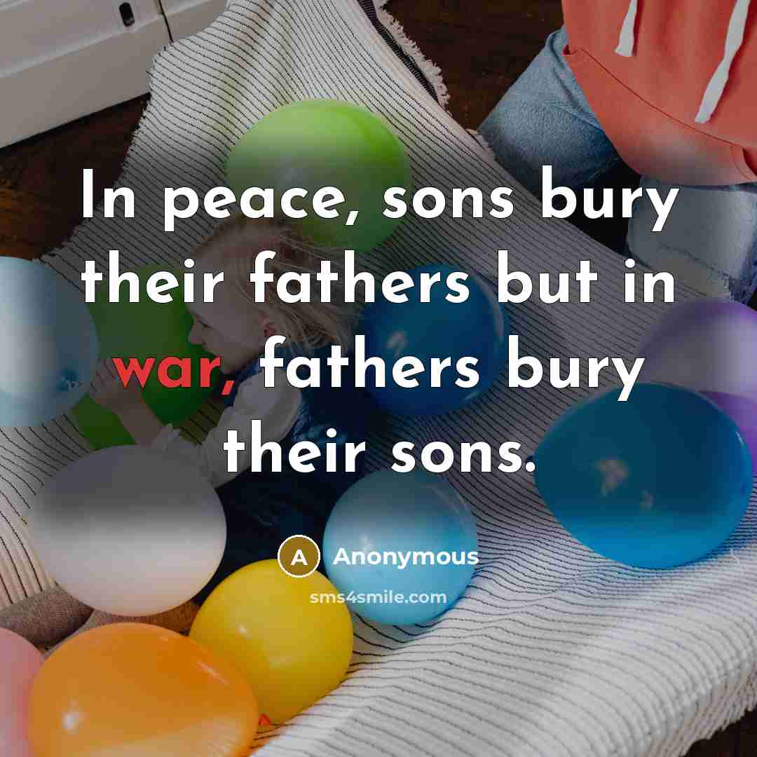 “In peace, sons bury their fathers but in war, fathers bury their sons.” quote by Anonymous