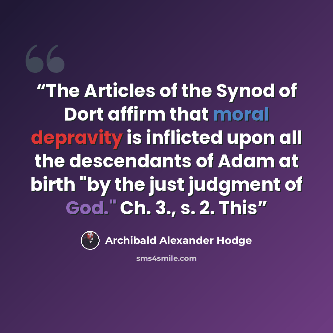 “The Articles of the Synod of Dort affirm that moral depravity is inflicted upon all the descendants of Adam at birth "by the just judgment of God." Ch. 3., s. 2. This” quote by Archibald Alexander Hodge