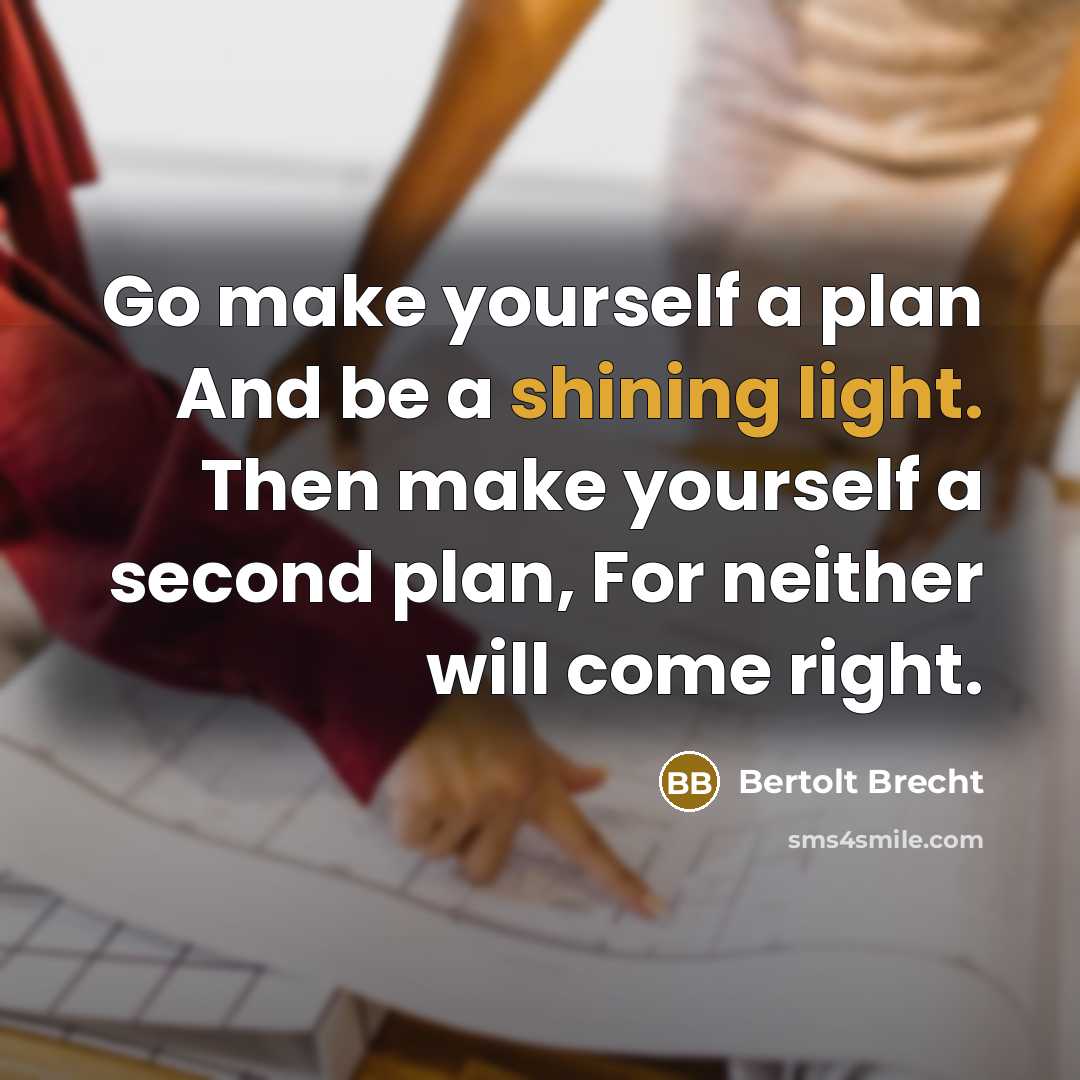 “Go make yourself a plan And be a shining light. Then make yourself a second plan, For neither will come right.” quote by Bertolt Brecht