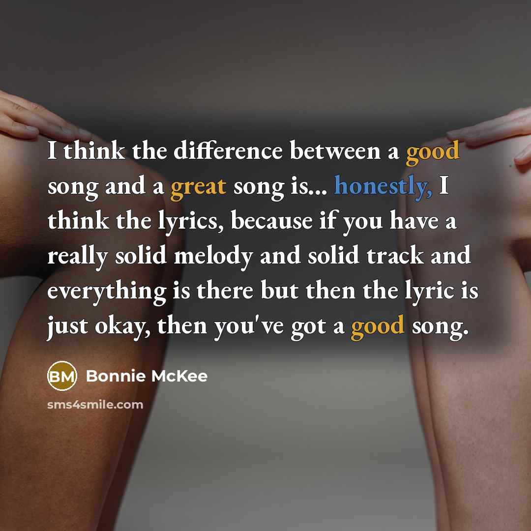 “I think the difference between a good song and a great song is... honestly, I think the lyrics, because if you have a really solid melody and solid track and everything is there but then the lyric is just okay, then you've got a good song.” quote by Bonnie McKee
