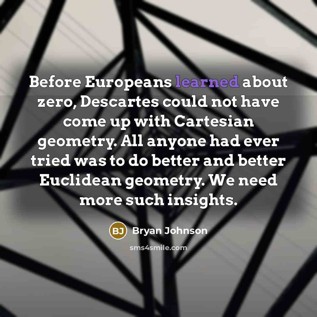 “Before Europeans learned about zero, Descartes could not have come up with Cartesian geometry. All anyone had ever tried was to do better and better Euclidean geometry. We need more such insights.” quote by Bryan Johnson
