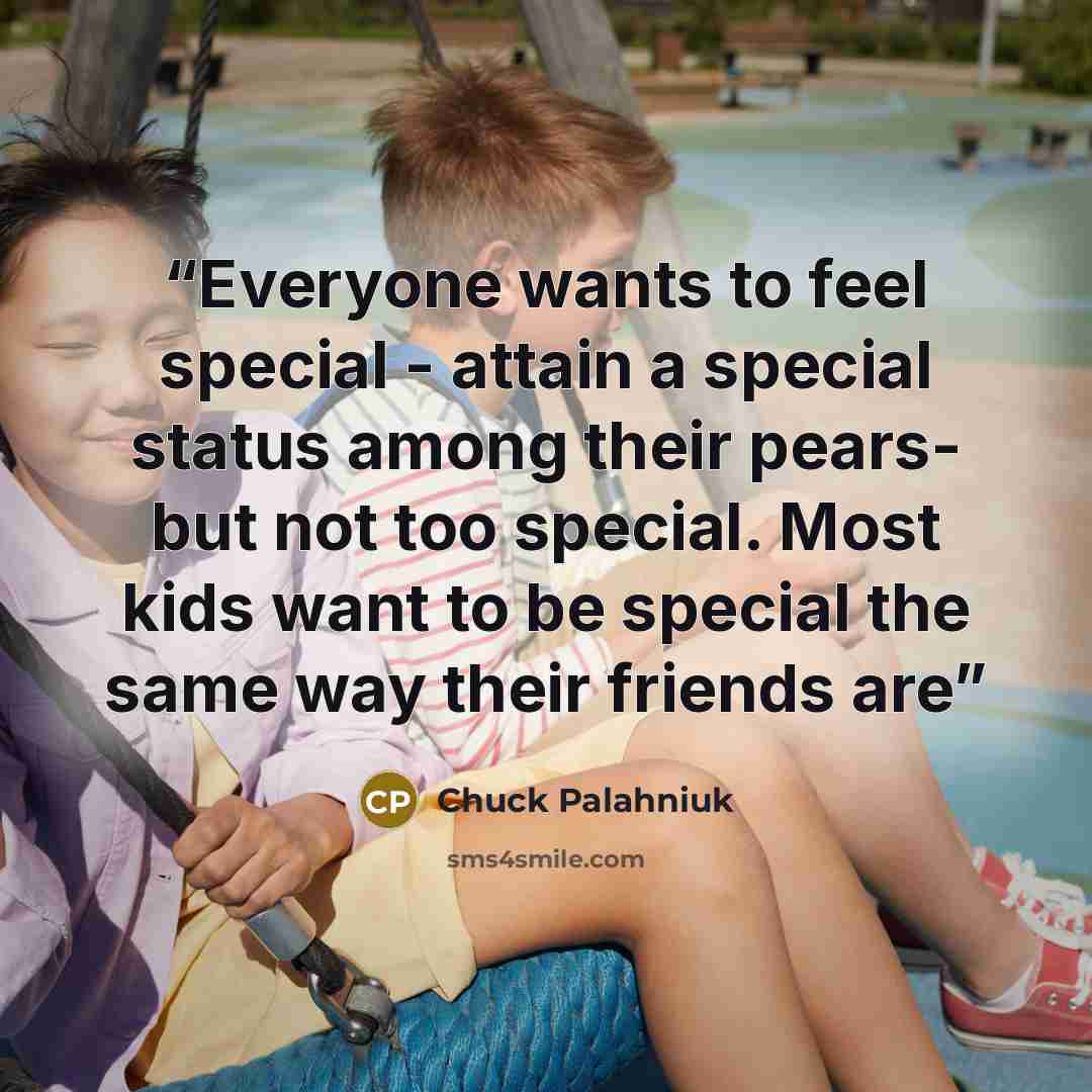 “Everyone wants to feel special - attain a special status among their pears- but not too special. Most kids want to be special the same way their friends are” quote by Chuck Palahniuk