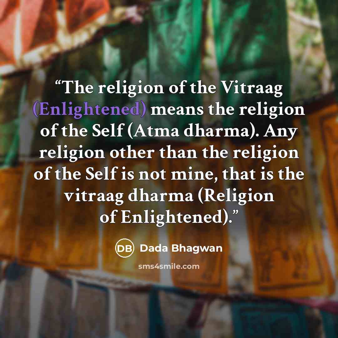 “The religion of the Vitraag (Enlightened) means the religion of the Self (Atma dharma). Any religion other than the religion of the Self is not mine, that is the vitraag dharma (Religion of Enlightened).” quote by Dada Bhagwan