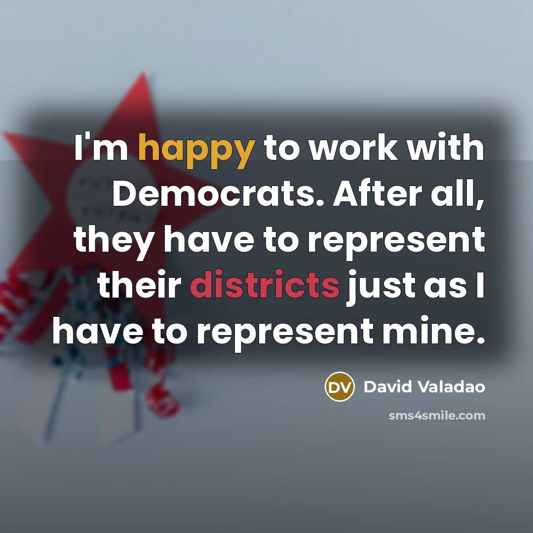 “I'm happy to work with Democrats. After all, they have to represent their districts just as I have to represent mine.” quote by David Valadao