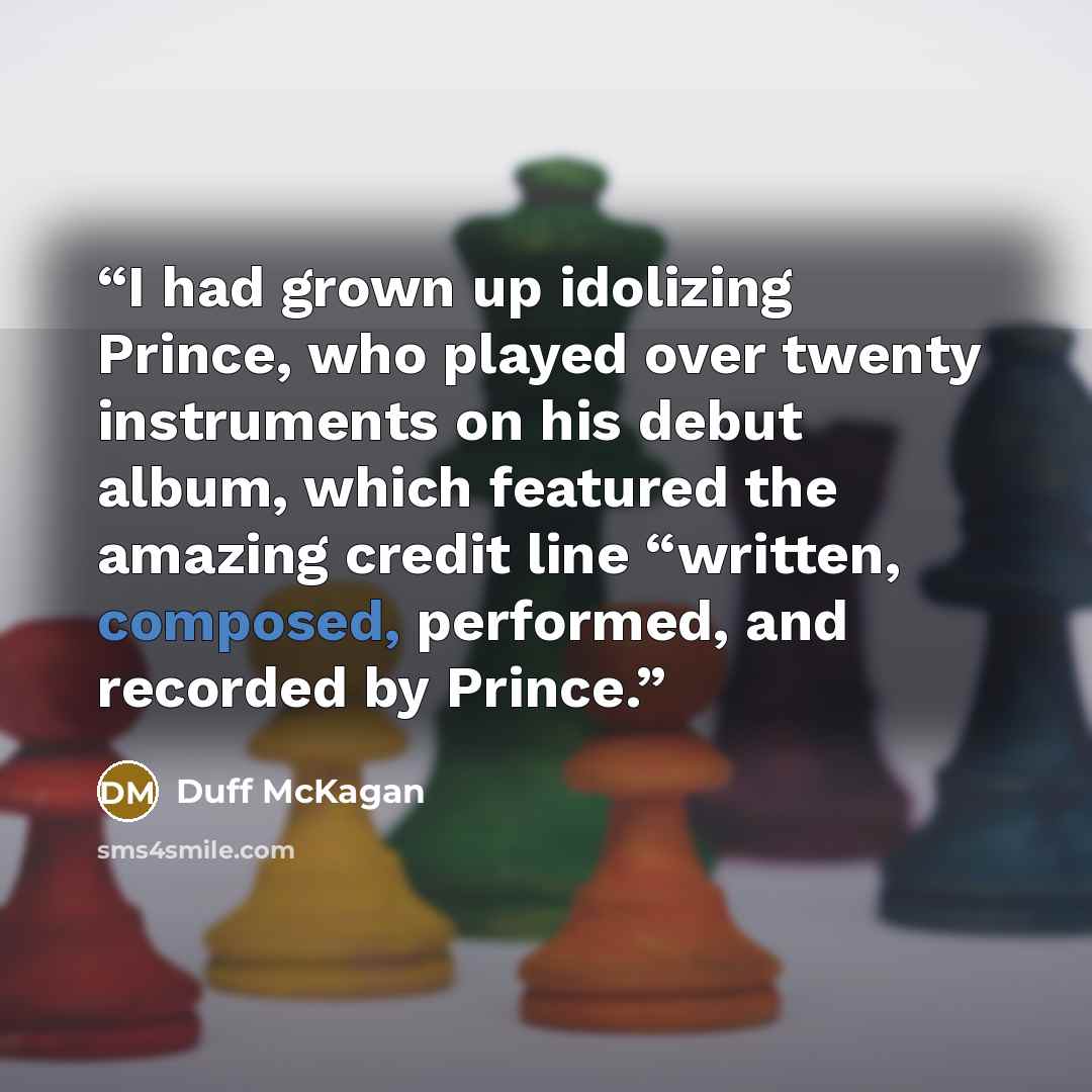 “I had grown up idolizing Prince, who played over twenty instruments on his debut album, which featured the amazing credit line “written, composed, performed, and recorded by Prince.” quote by Duff McKagan