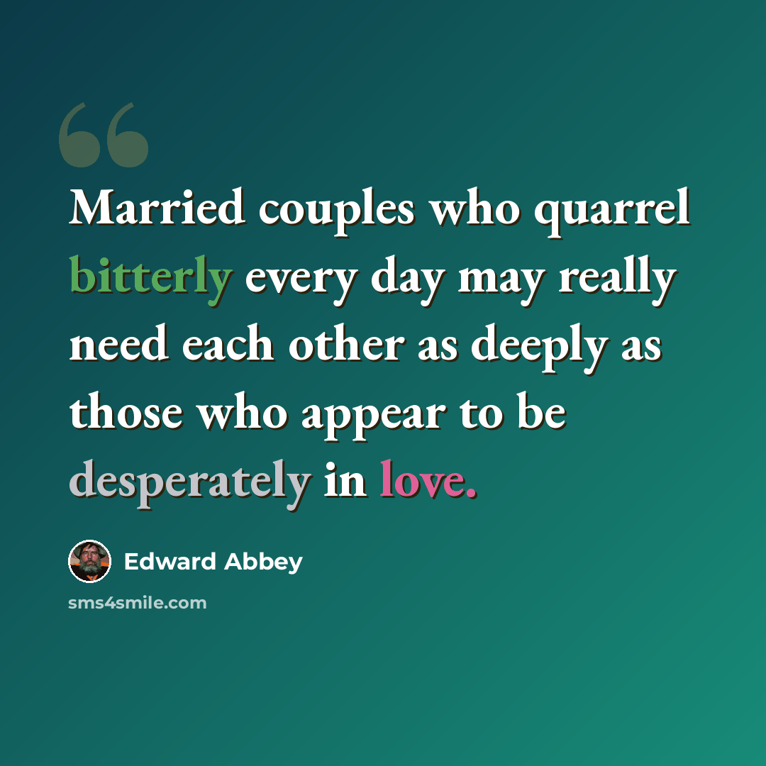 “Married couples who quarrel bitterly every day may really need each other as deeply as those who appear to be desperately in love.” quote by Edward Abbey