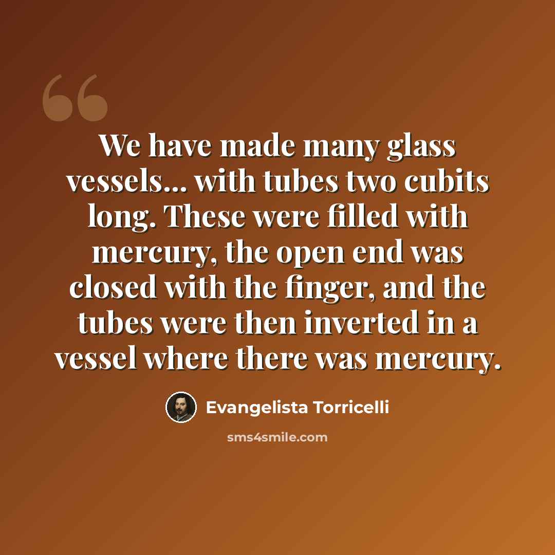 “We have made many glass vessels... with tubes two cubits long. These were filled with mercury, the open end was closed with the finger, and the tubes were then inverted in a vessel where there was mercury.” quote by Evangelista Torricelli