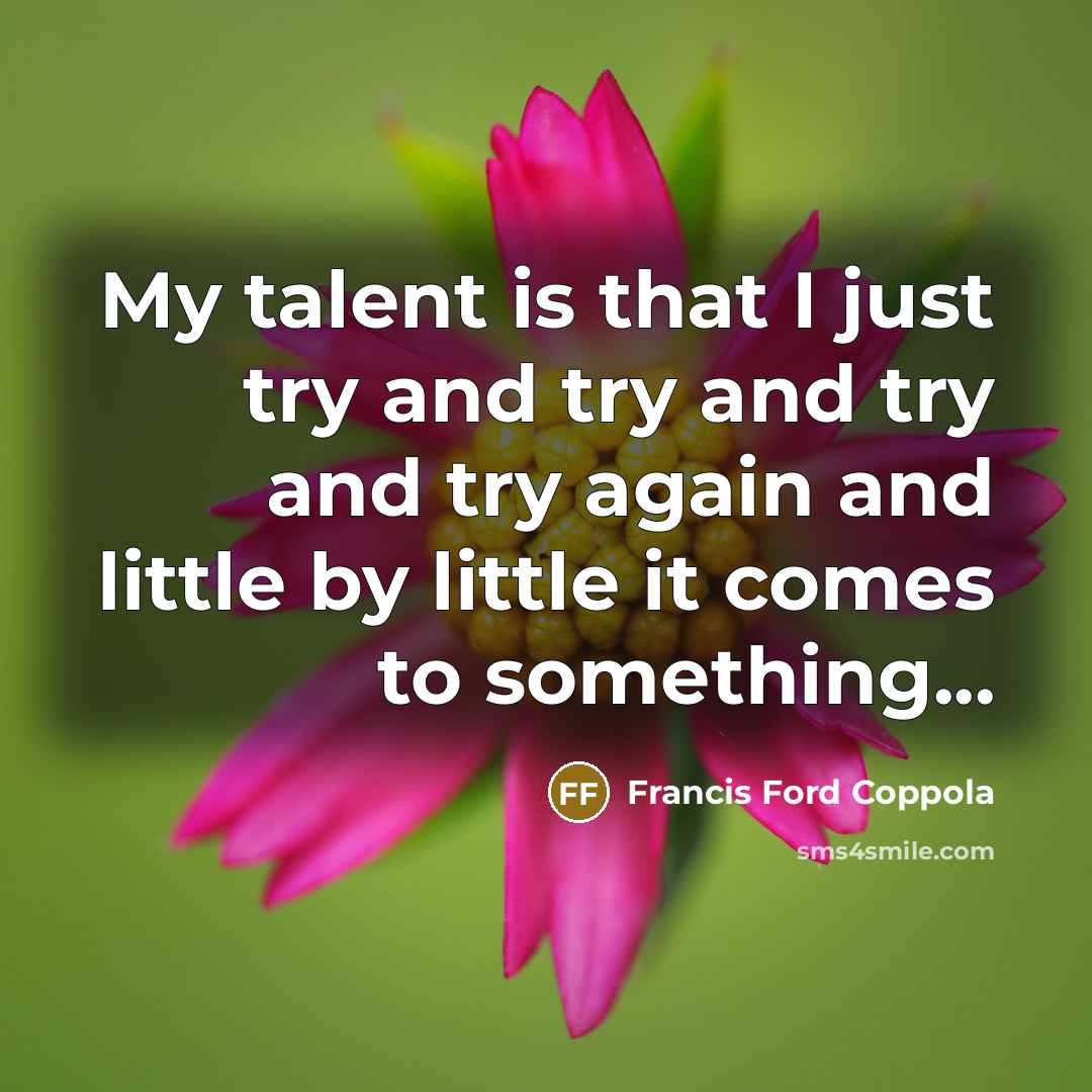 “My talent is that I just try and try and try and try again and little by little it comes to something...” quote by Francis Ford Coppola