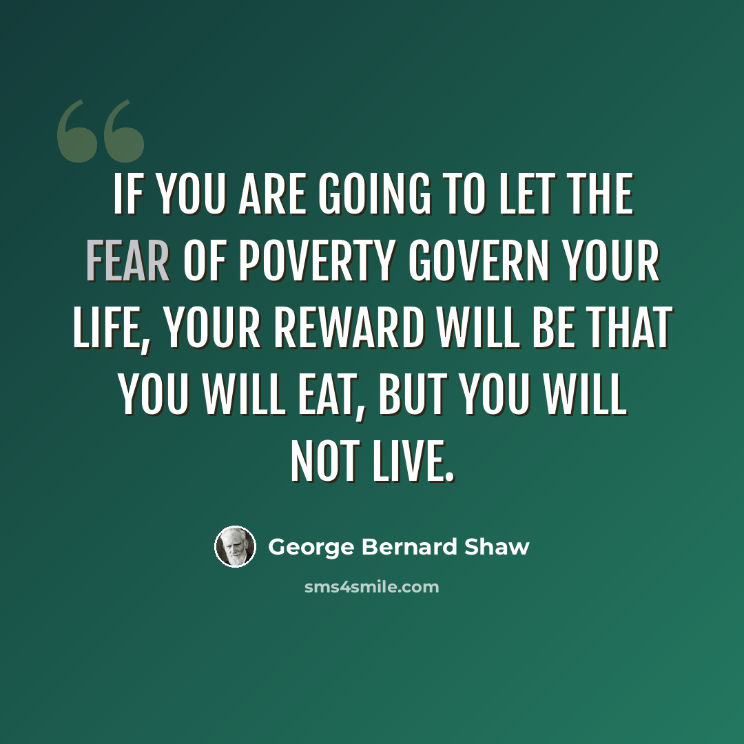 “If you are going to let the fear of poverty govern your life, your reward will be that you will eat, but you will not live.” quote by George Bernard Shaw