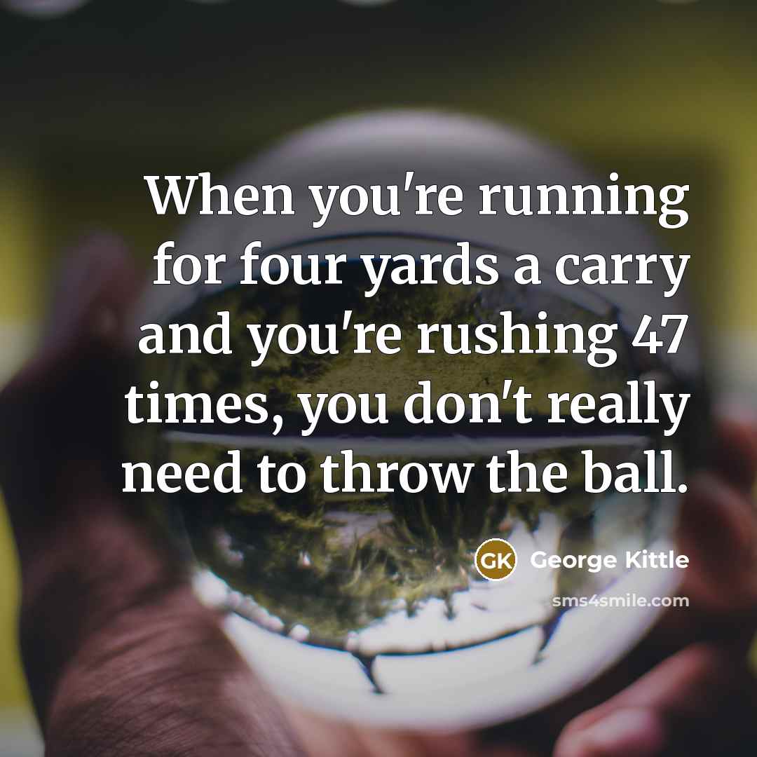 “When you're running for four yards a carry and you're rushing 47 times, you don't really need to throw the ball.” quote by George Kittle