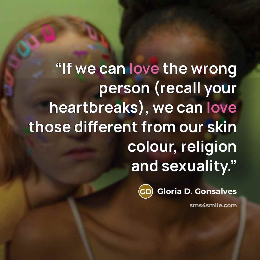 “If we can love the wrong person (recall your heartbreaks), we can love those different from our skin colour, religion and sexuality.” quote by Gloria D. Gonsalves