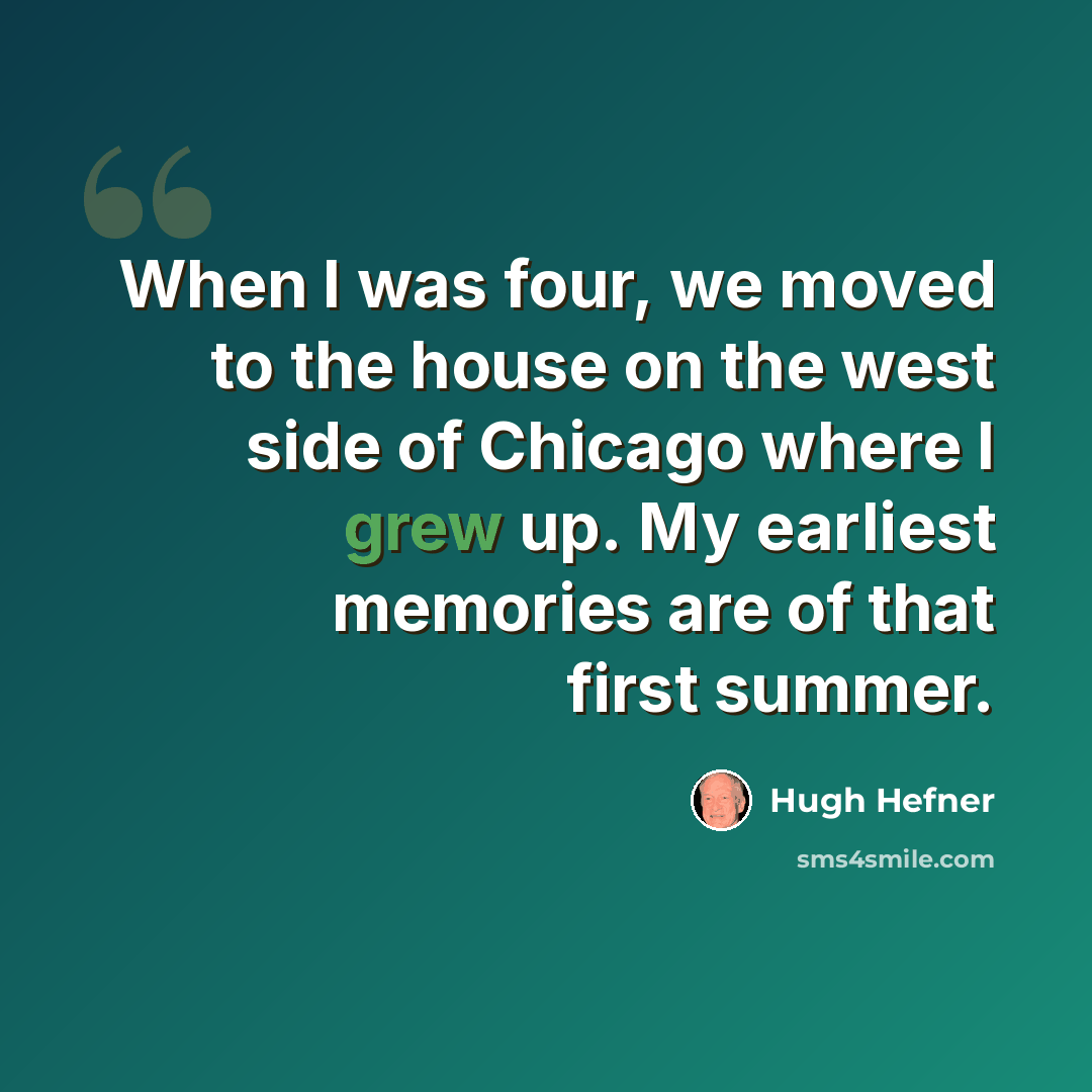 “When I was four, we moved to the house on the west side of Chicago where I grew up. My earliest memories are of that first summer.” quote by Hugh Hefner