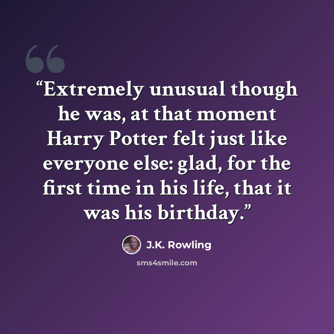 “Extremely unusual though he was, at that moment Harry Potter felt just like everyone else: glad, for the first time in his life, that it was his birthday.” quote by J.K. Rowling