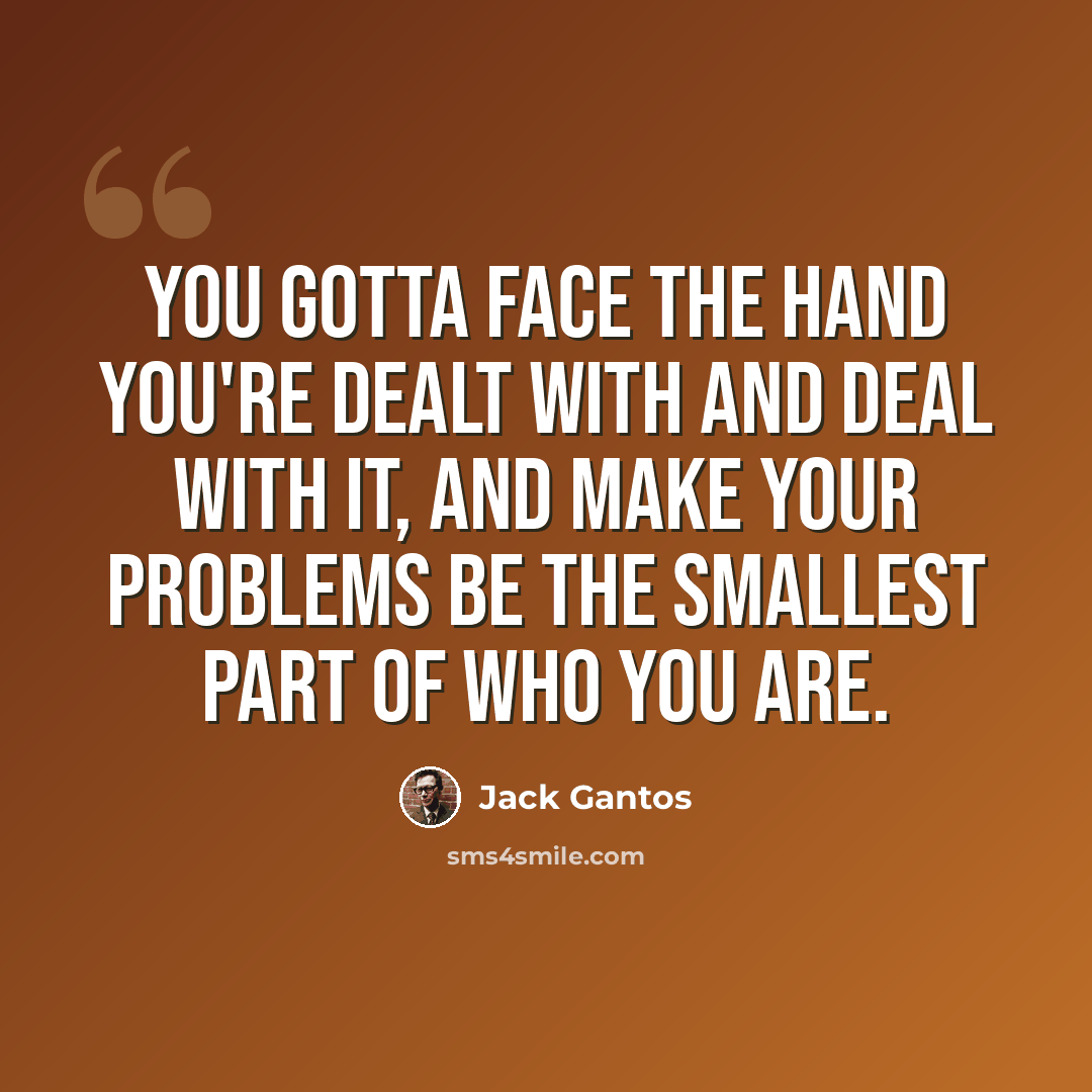 “You gotta face the hand you're dealt with and deal with it, and make your problems be the smallest part of who you are.” quote by Jack Gantos