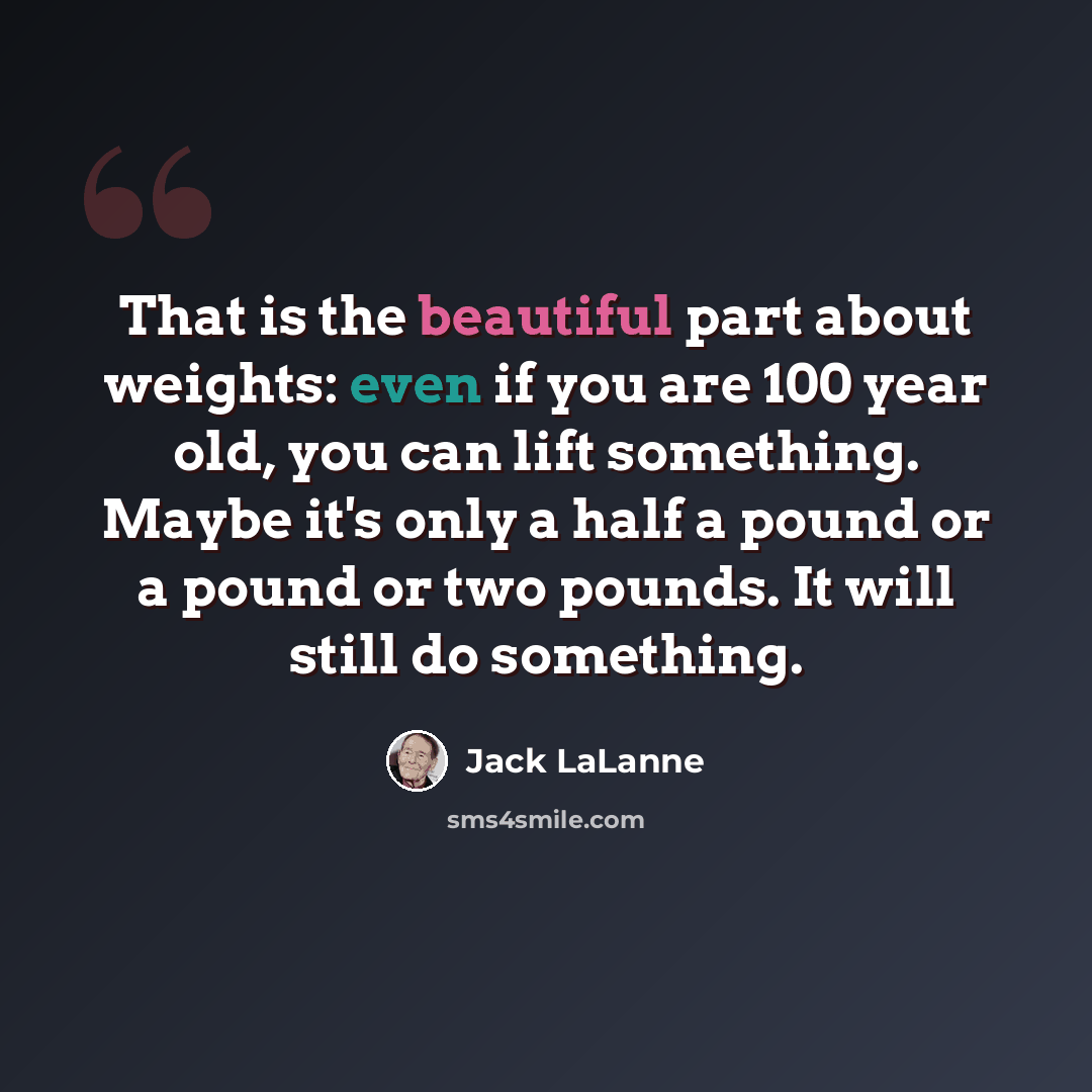 “That is the beautiful part about weights: even if you are 100 year old, you can lift something. Maybe it's only a half a pound or a pound or two pounds. It will still do something.” quote by Jack LaLanne
