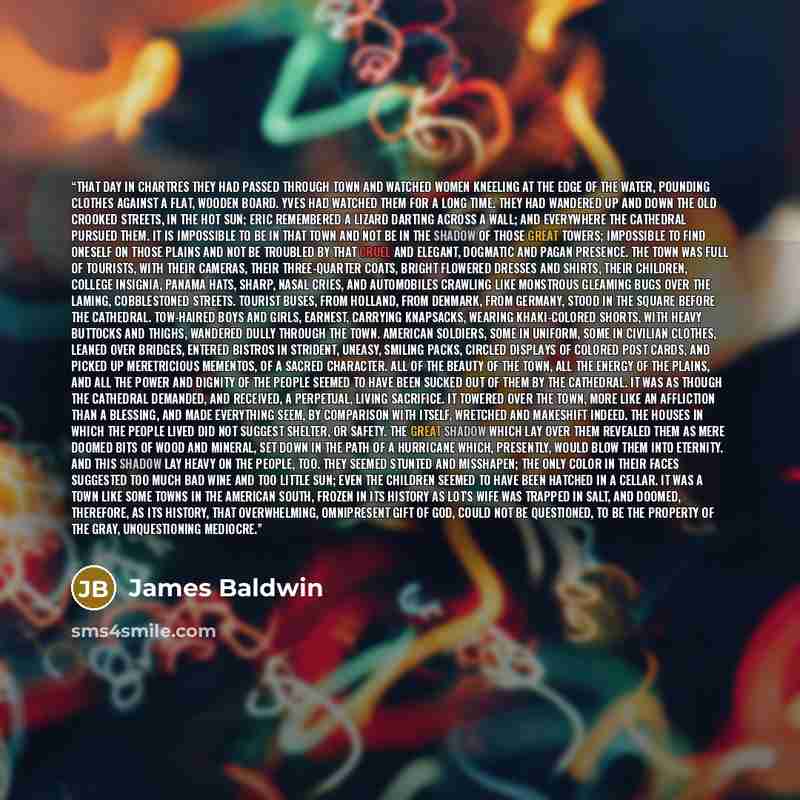 “That day in Chartres they had passed through town and watched women kneeling at the edge of the water, pounding clothes against a flat, wooden board. Yves had watched them for a long time. They had wandered up and down the old crooked streets, in the hot sun; Eric remembered a lizard darting…” quote by James Baldwin