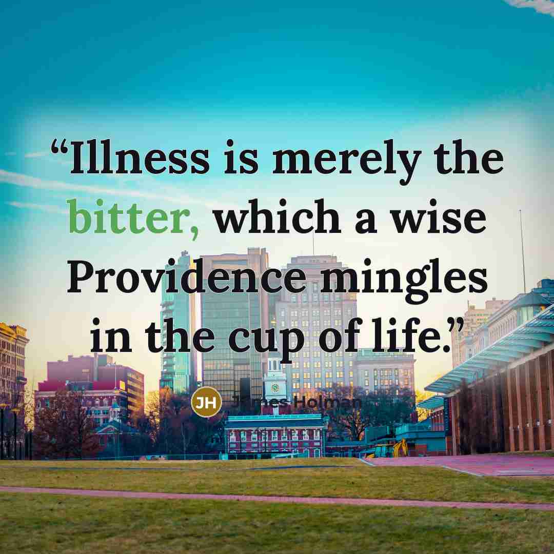 “Illness is merely the bitter, which a wise Providence mingles in the cup of life.” quote by James Holman