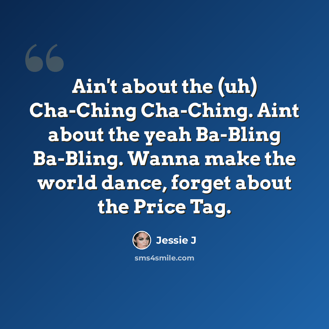 “Ain't about the (uh) Cha-Ching Cha-Ching. Aint about the yeah Ba-Bling Ba-Bling. Wanna make the world dance, forget about the Price Tag.” quote by Jessie J