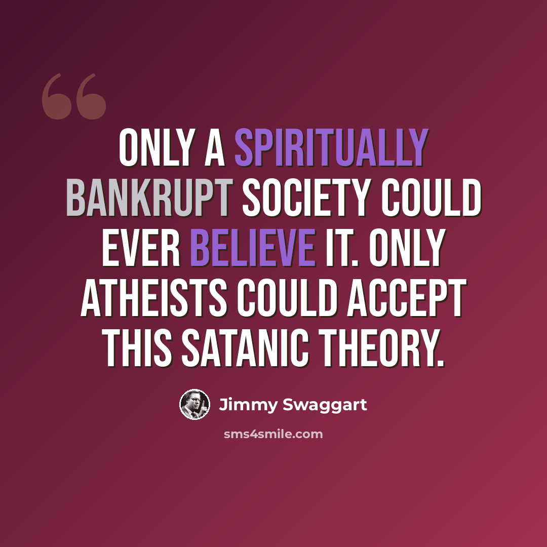 “Only a spiritually bankrupt society could ever believe it. Only atheists could accept this Satanic theory.” quote by Jimmy Swaggart