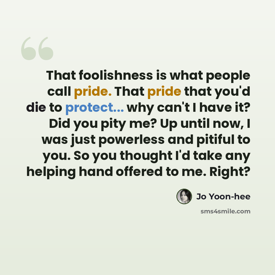 “That foolishness is what people call pride. That pride that you'd die to protect... why can't I have it? Did you pity me? Up until now, I was just powerless and pitiful to you. So you thought I'd take any helping hand offered to me. Right?” quote by Jo Yoon-hee