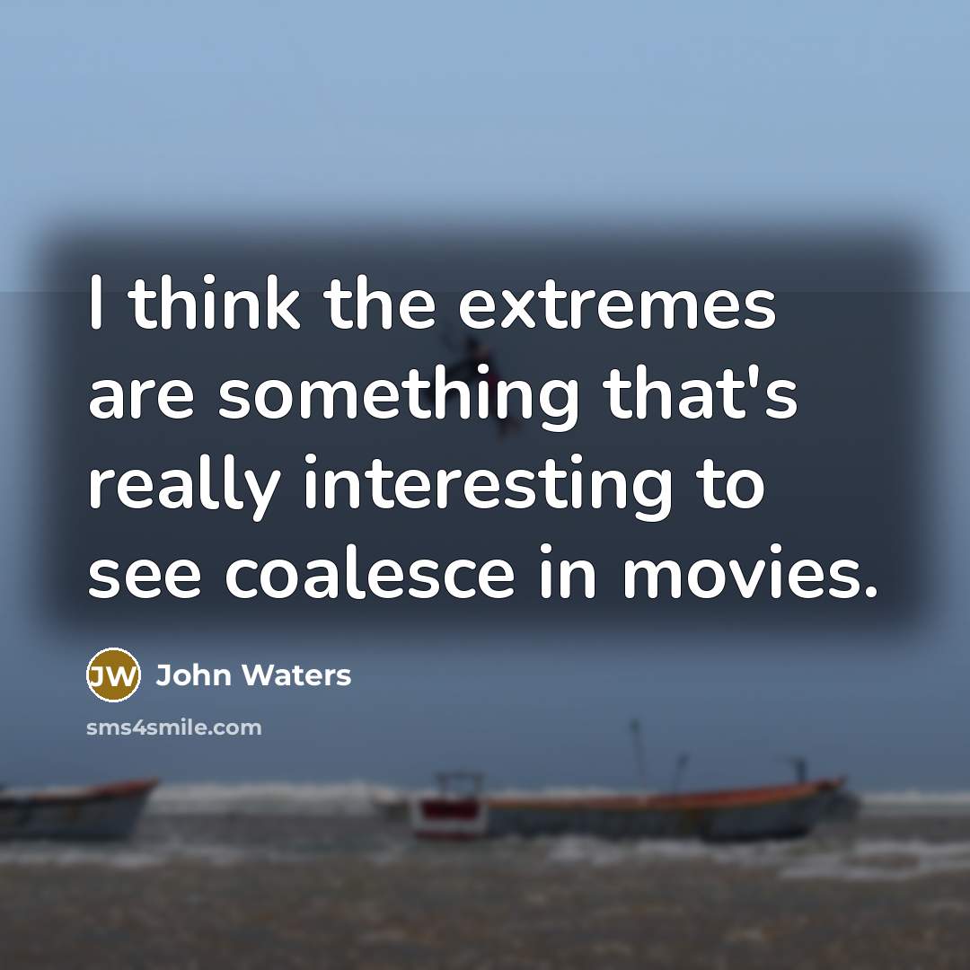 “I think the extremes are something that's really interesting to see coalesce in movies.” quote by John Waters