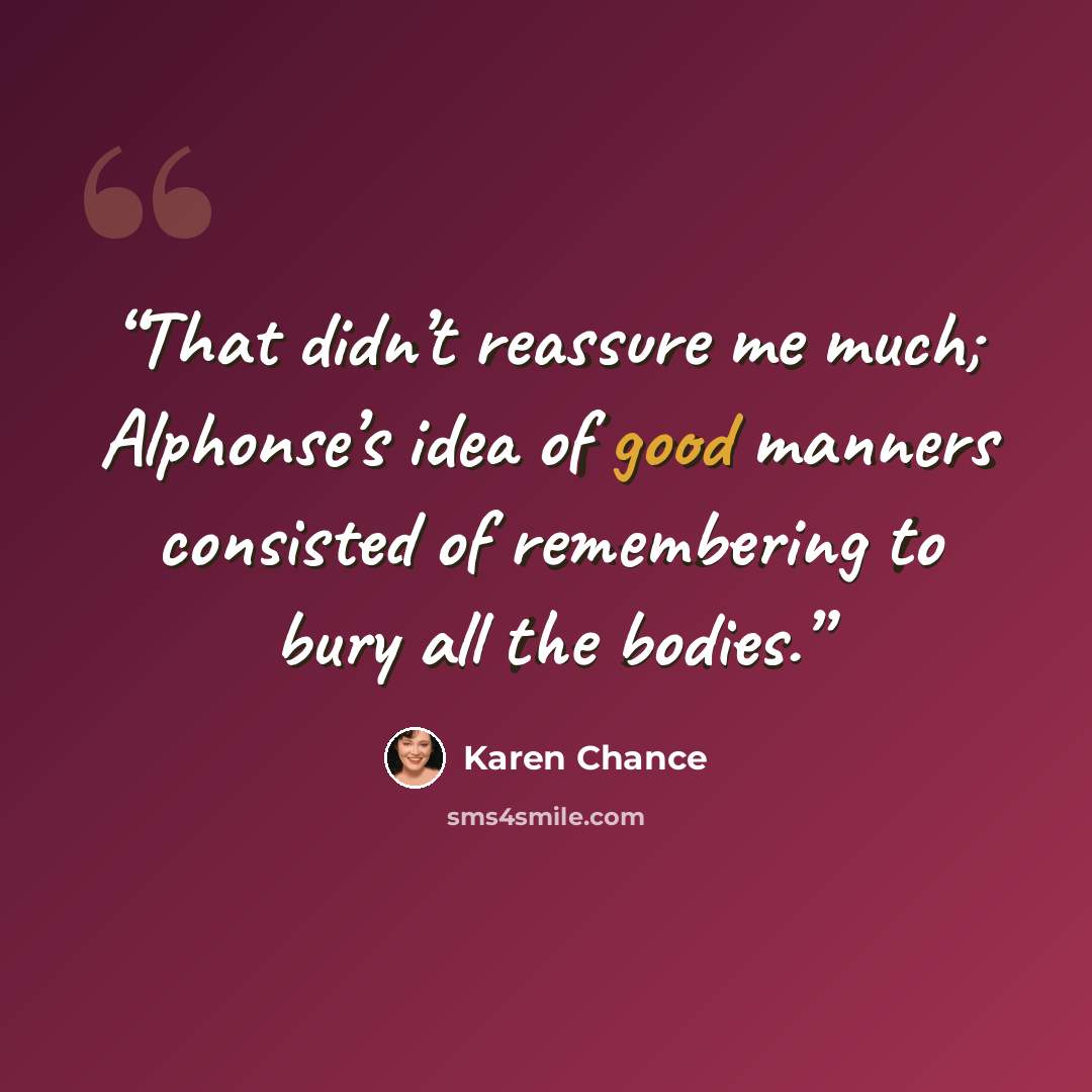 “That didn’t reassure me much; Alphonse’s idea of good manners consisted of remembering to bury all the bodies.” quote by Karen Chance