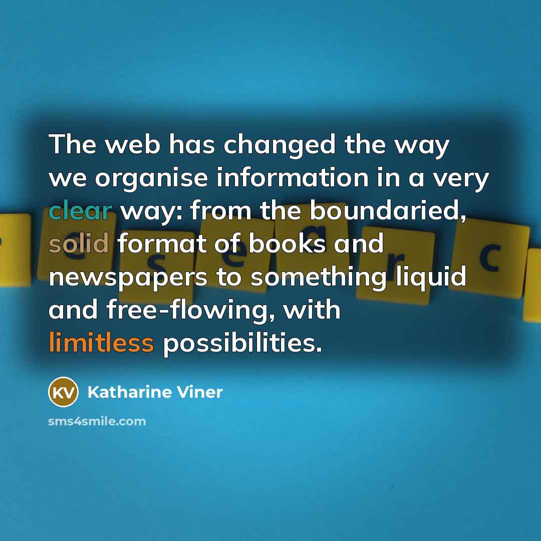 “The web has changed the way we organise information in a very clear way: from the boundaried, solid format of books and newspapers to something liquid and free-flowing, with limitless possibilities.” quote by Katharine Viner