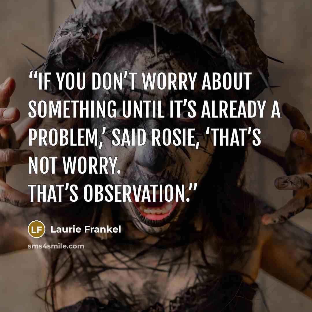 “If you don’t worry about something until it’s already a problem,’ said Rosie, ‘that’s not worry. That’s observation.” quote by Laurie Frankel