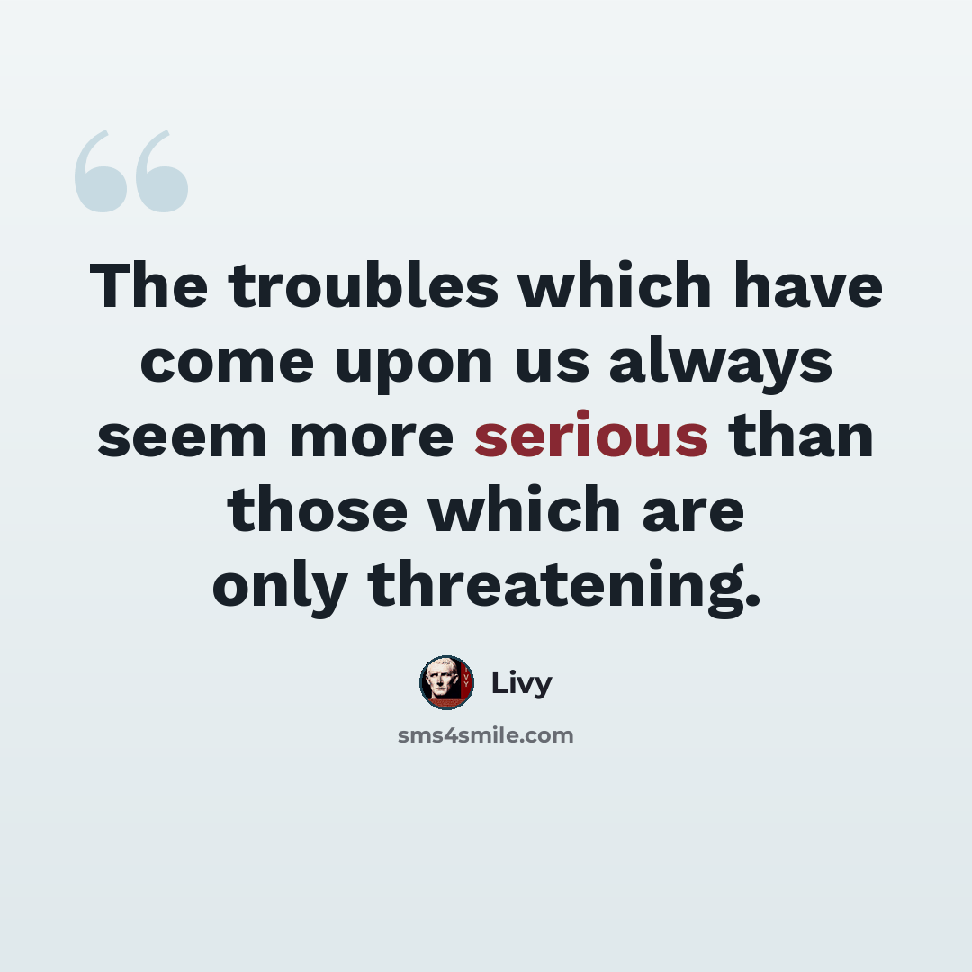 “The troubles which have come upon us always seem more serious than those which are only threatening.” quote by Livy