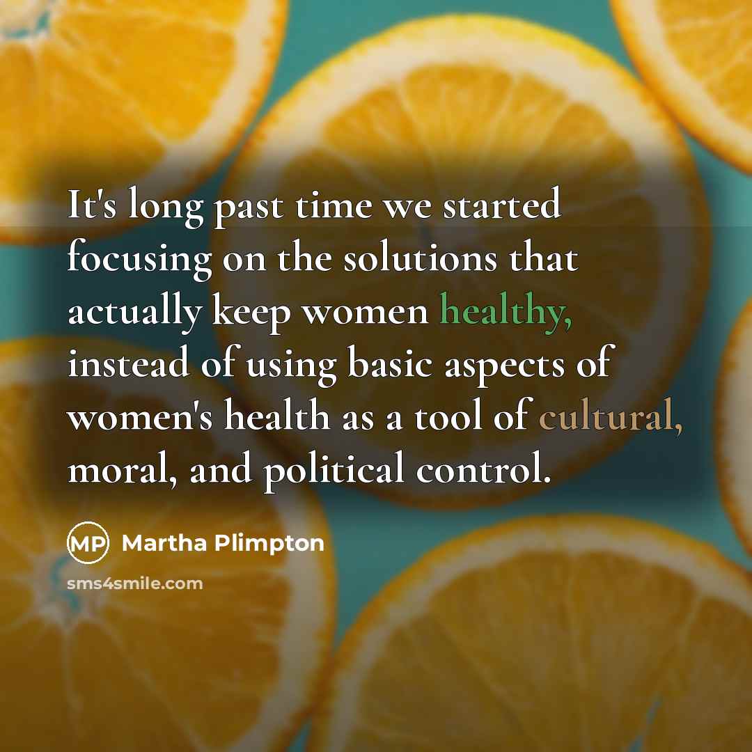 “It's long past time we started focusing on the solutions that actually keep women healthy, instead of using basic aspects of women's health as a tool of cultural, moral, and political control.” quote by Martha Plimpton