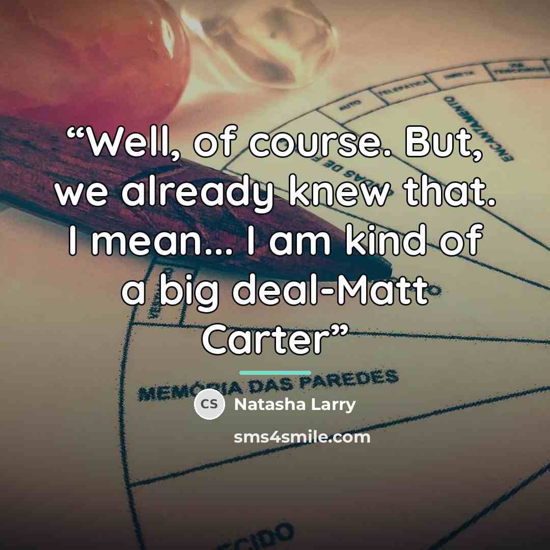 “Well, of course. But, we already knew that. I mean... I am kind of a big deal-Matt Carter” quote by Natasha Larry
