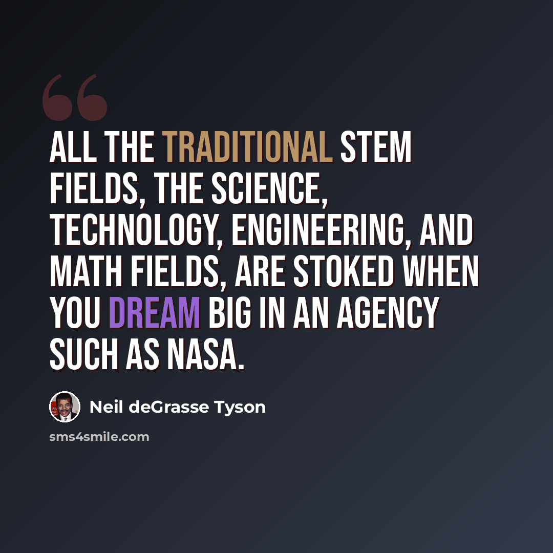 “All the traditional STEM fields, the science, technology, engineering, and math fields, are stoked when you dream big in an agency such as NASA.” quote by Neil deGrasse Tyson